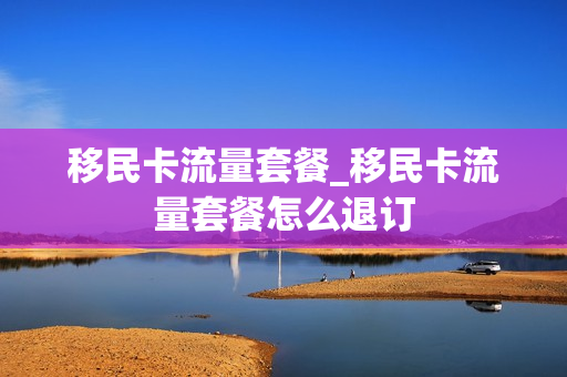 移民卡流量套餐_移民卡流量套餐怎么退订