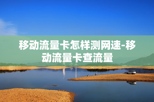 移动流量卡怎样测网速-移动流量卡查流量