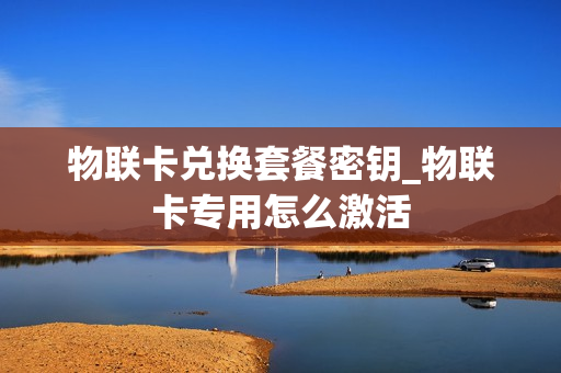 物联卡兑换套餐密钥_物联卡专用怎么激活