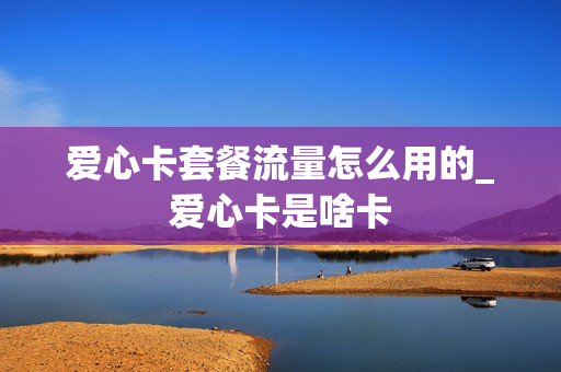 爱心卡套餐流量怎么用的_爱心卡是啥卡