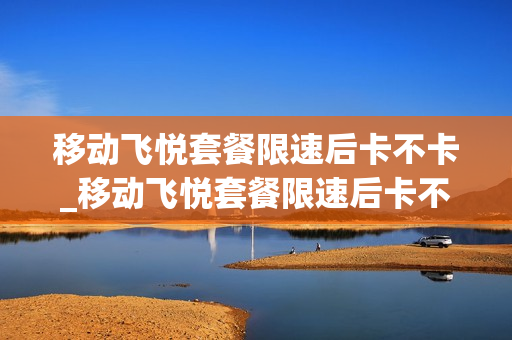 移动飞悦套餐限速后卡不卡_移动飞悦套餐限速后卡不卡了