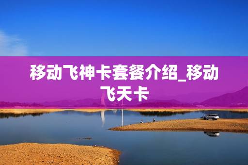 移动飞神卡套餐介绍_移动飞天卡