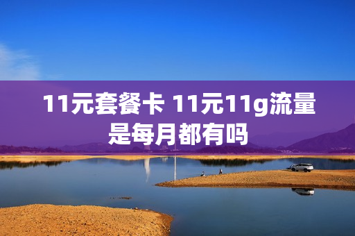 11元套餐卡 11元11g流量是每月都有吗