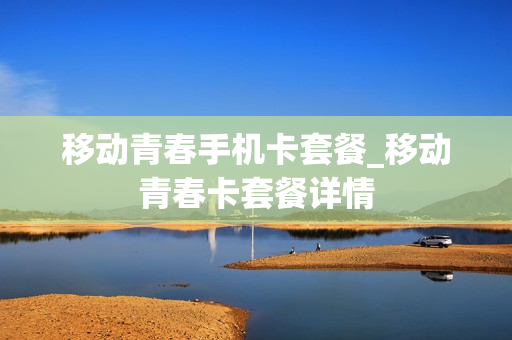 移动青春手机卡套餐_移动青春卡套餐详情