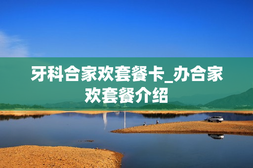 牙科合家欢套餐卡_办合家欢套餐介绍