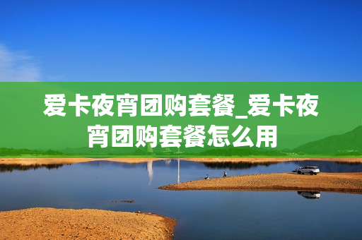 爱卡夜宵团购套餐_爱卡夜宵团购套餐怎么用