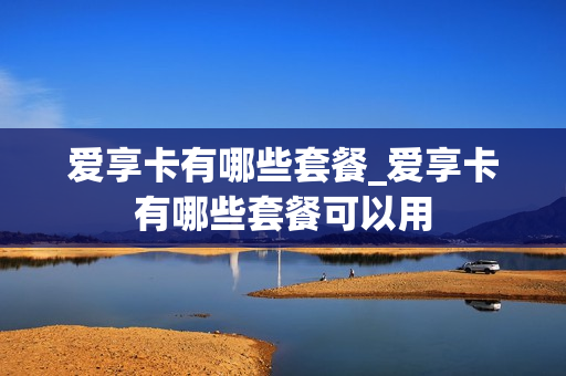 爱享卡有哪些套餐_爱享卡有哪些套餐可以用