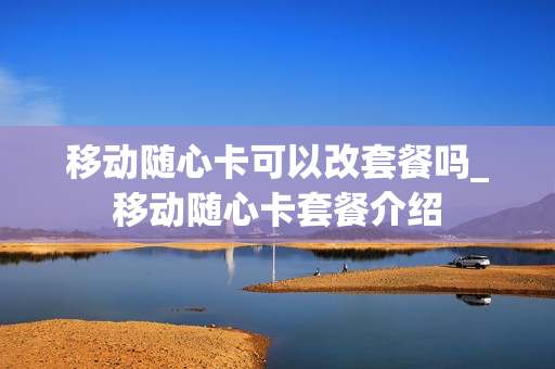 移动随心卡可以改套餐吗_移动随心卡套餐介绍