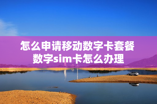 怎么申请移动数字卡套餐 数字sim卡怎么办理