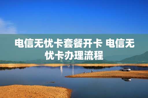 电信无忧卡套餐开卡 电信无忧卡办理流程