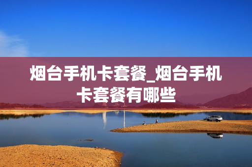 烟台手机卡套餐_烟台手机卡套餐有哪些