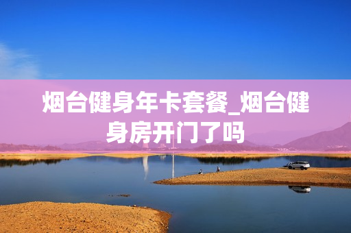 烟台健身年卡套餐_烟台健身房开门了吗