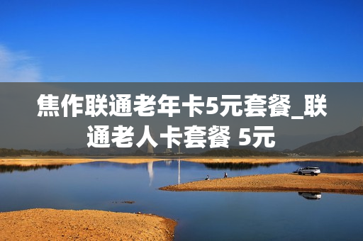 焦作联通老年卡5元套餐_联通老人卡套餐 5元
