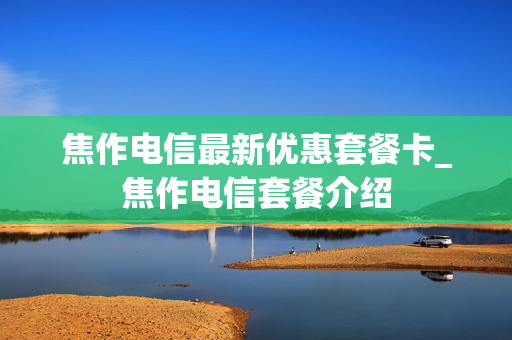 焦作电信最新优惠套餐卡_焦作电信套餐介绍