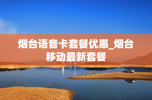 烟台语音卡套餐优惠_烟台移动最新套餐