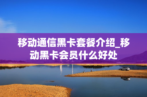 移动通信黑卡套餐介绍_移动黑卡会员什么好处
