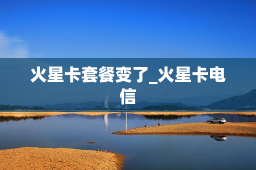 火星卡套餐变了_火星卡电信