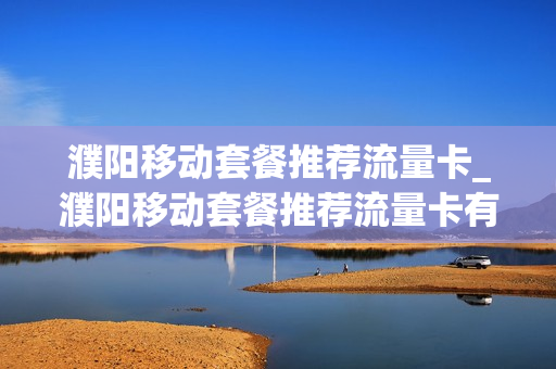濮阳移动套餐推荐流量卡_濮阳移动套餐推荐流量卡有哪些