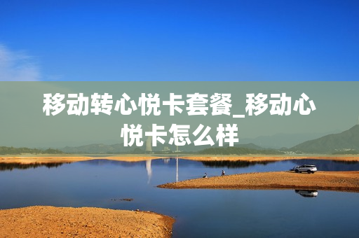 移动转心悦卡套餐_移动心悦卡怎么样