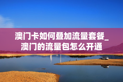 澳门卡如何叠加流量套餐_澳门的流量包怎么开通