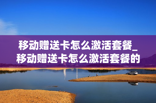 移动赠送卡怎么激活套餐_移动赠送卡怎么激活套餐的