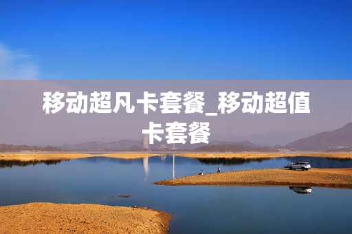 移动超凡卡套餐_移动超值卡套餐