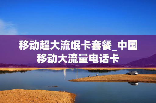 移动超大流氓卡套餐_中国移动大流量电话卡