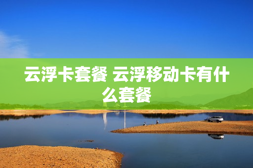 云浮卡套餐 云浮移动卡有什么套餐