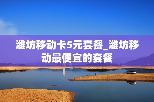 潍坊移动卡5元套餐_潍坊移动最便宜的套餐
