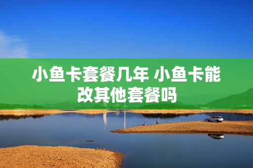 小鱼卡套餐几年 小鱼卡能改其他套餐吗