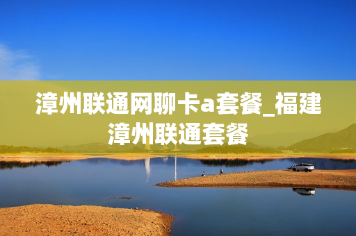 漳州联通网聊卡a套餐_福建漳州联通套餐
