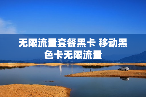无限流量套餐黑卡 移动黑色卡无限流量