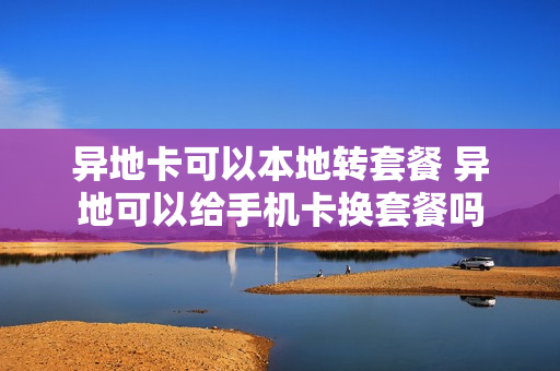 异地卡可以本地转套餐 异地可以给手机卡换套餐吗
