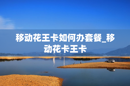 移动花王卡如何办套餐_移动花卡王卡