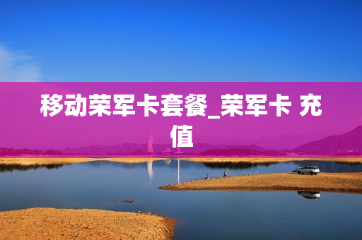 移动荣军卡套餐_荣军卡 充值