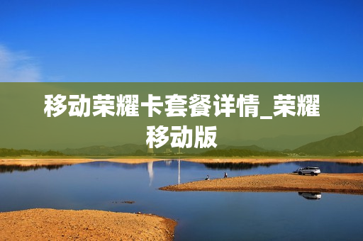 移动荣耀卡套餐详情_荣耀移动版
