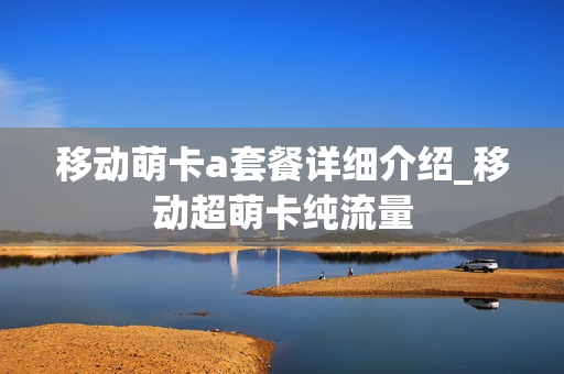 移动萌卡a套餐详细介绍_移动超萌卡纯流量