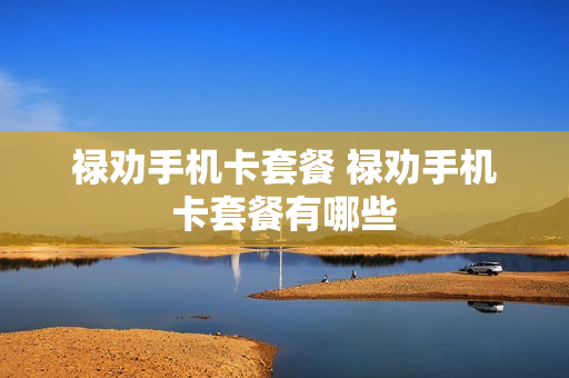 禄劝手机卡套餐 禄劝手机卡套餐有哪些