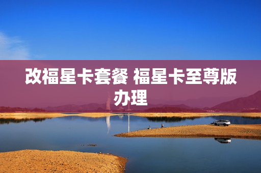 改福星卡套餐 福星卡至尊版办理