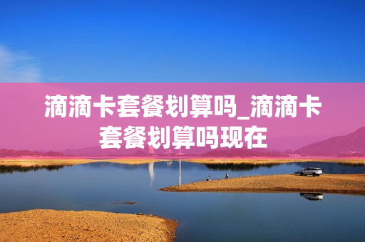 滴滴卡套餐划算吗_滴滴卡套餐划算吗现在
