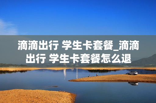 滴滴出行 学生卡套餐_滴滴出行 学生卡套餐怎么退