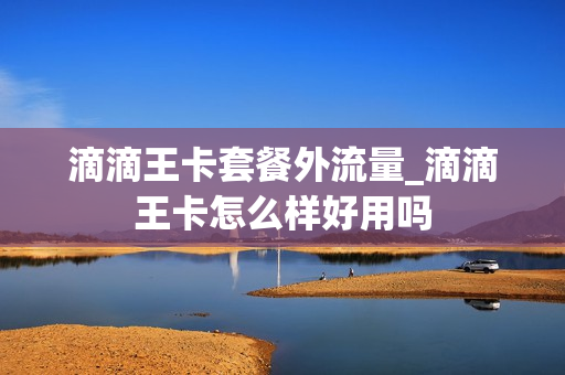 滴滴王卡套餐外流量_滴滴王卡怎么样好用吗