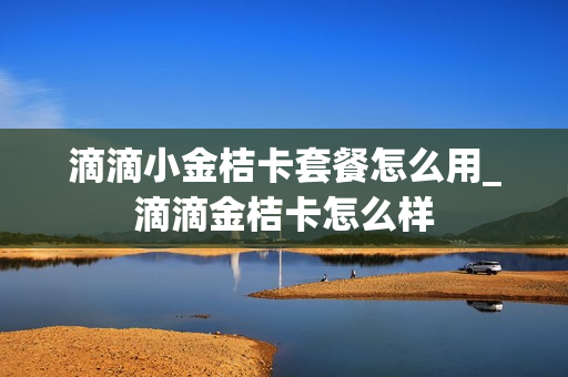滴滴小金桔卡套餐怎么用_滴滴金桔卡怎么样
