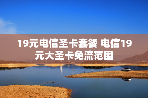 19元电信圣卡套餐 电信19元大圣卡免流范围