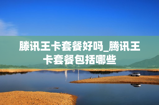 滕讯王卡套餐好吗_腾讯王卡套餐包括哪些