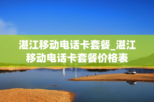 湛江移动电话卡套餐_湛江移动电话卡套餐价格表