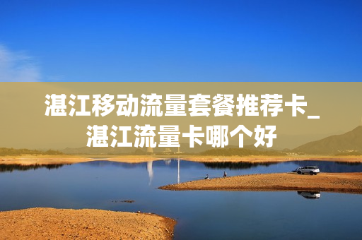 湛江移动流量套餐推荐卡_湛江流量卡哪个好