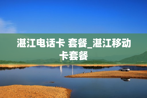 湛江电话卡 套餐_湛江移动卡套餐