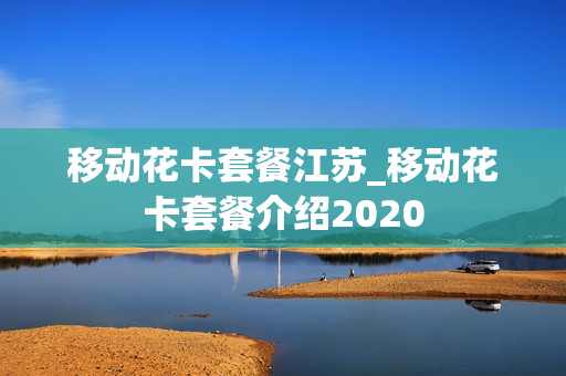 移动花卡套餐江苏_移动花卡套餐介绍2020