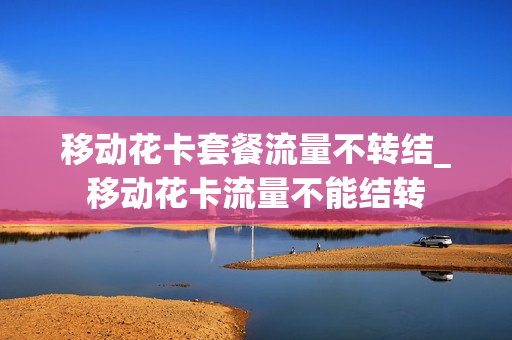 移动花卡套餐流量不转结_移动花卡流量不能结转